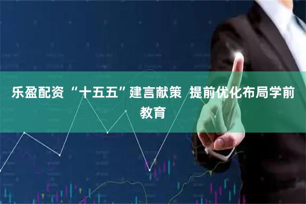 乐盈配资 “十五五”建言献策  提前优化布局学前教育