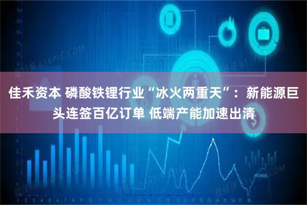 佳禾资本 磷酸铁锂行业“冰火两重天”：新能源巨头连签百亿订单 低端产能加速出清