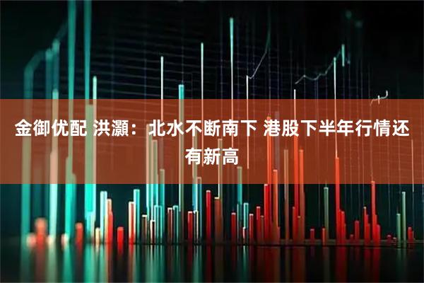 金御优配 洪灝：北水不断南下 港股下半年行情还有新高