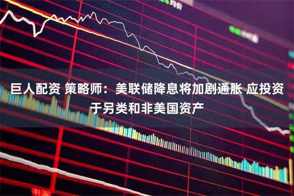 巨人配资 策略师：美联储降息将加剧通胀 应投资于另类和非美国资产