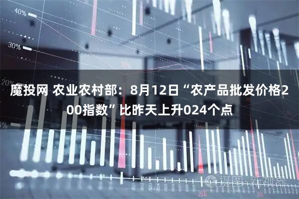 魔投网 农业农村部：8月12日“农产品批发价格200指数”比昨天上升024个点