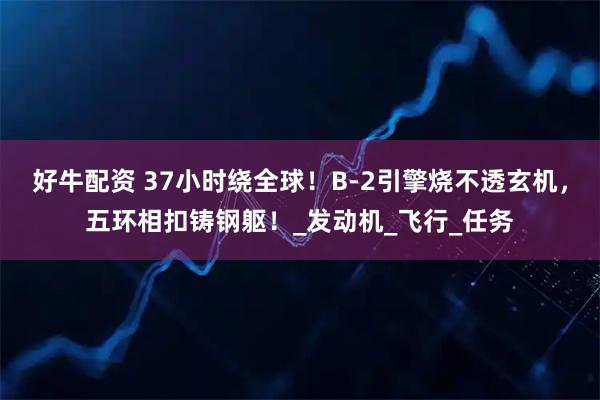 好牛配资 37小时绕全球！B-2引擎烧不透玄机，五环相扣铸钢躯！_发动机_飞行_任务