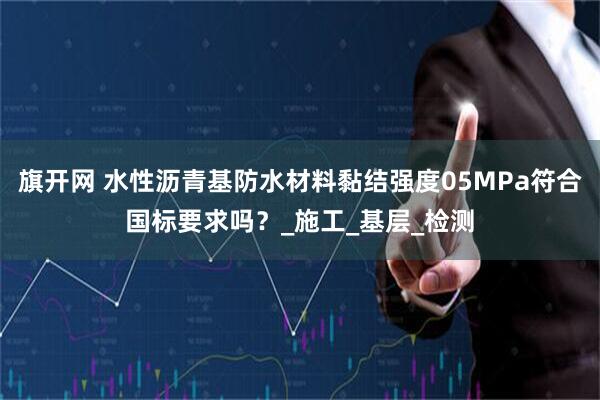 旗开网 水性沥青基防水材料黏结强度05MPa符合国标要求吗？_施工_基层_检测