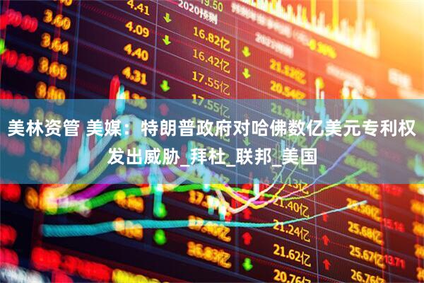 美林资管 美媒：特朗普政府对哈佛数亿美元专利权发出威胁_拜杜_联邦_美国