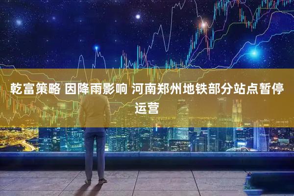 乾富策略 因降雨影响 河南郑州地铁部分站点暂停运营