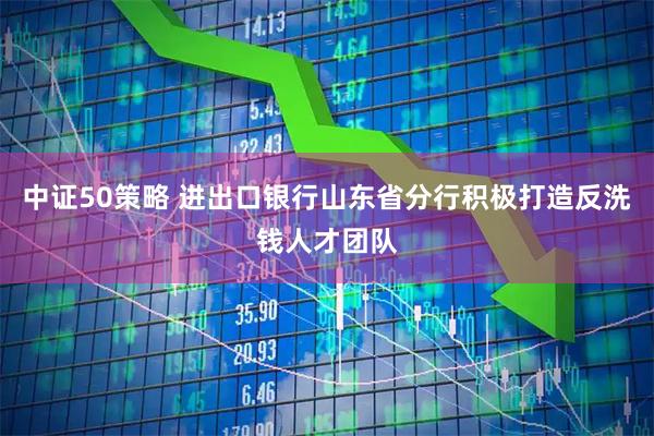 中证50策略 进出口银行山东省分行积极打造反洗钱人才团队