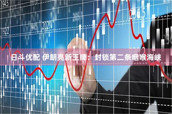 日斗优配 伊朗亮新王牌：封锁第二条咽喉海峡