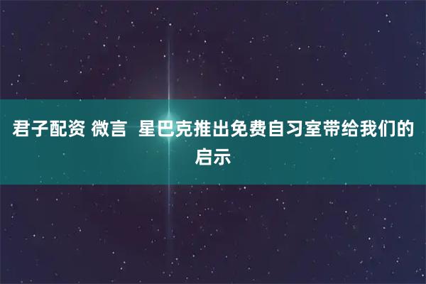 君子配资 微言  星巴克推出免费自习室带给我们的启示
