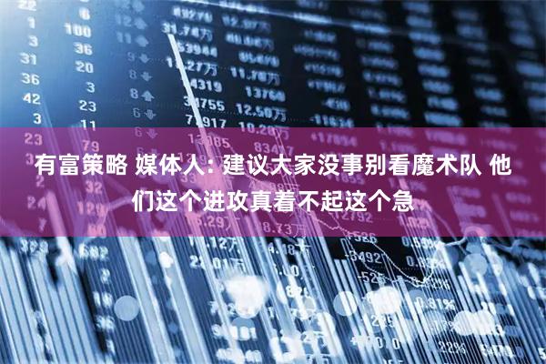 有富策略 媒体人: 建议大家没事别看魔术队 他们这个进攻真着不起这个急