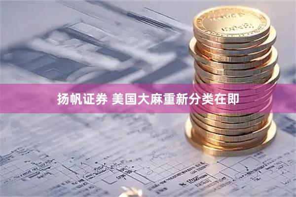扬帆证券 美国大麻重新分类在即