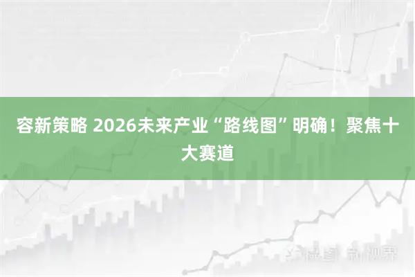容新策略 2026未来产业“路线图”明确！聚焦十大赛道