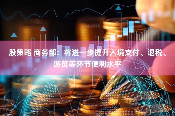 股策略 商务部：将进一步提升入境支付、退税、游览等环节便利水平