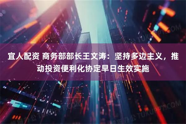 宜人配资 商务部部长王文涛：坚持多边主义，推动投资便利化协定早日生效实施
