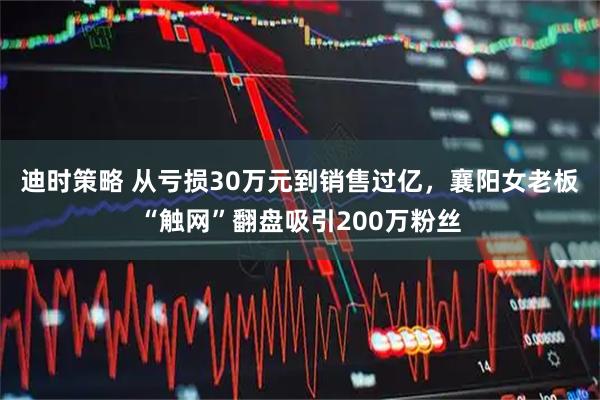 迪时策略 从亏损30万元到销售过亿，襄阳女老板“触网”翻盘吸引200万粉丝