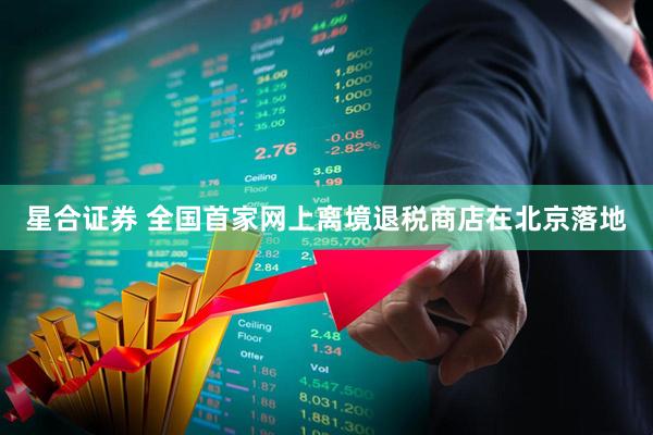 星合证券 全国首家网上离境退税商店在北京落地