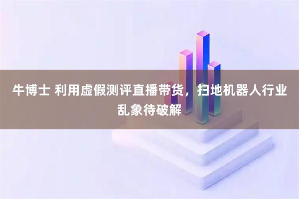 牛博士 利用虚假测评直播带货，扫地机器人行业乱象待破解