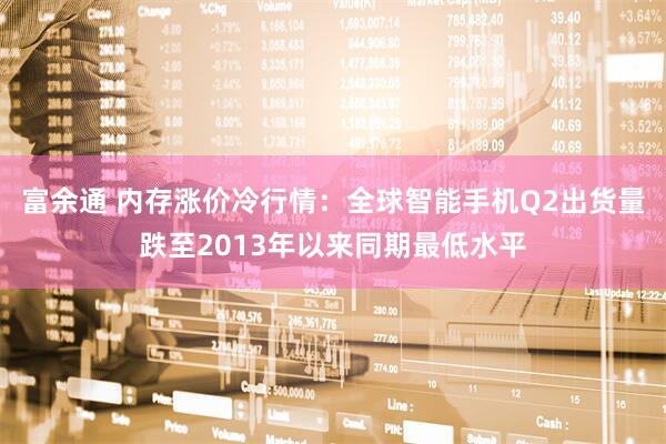 富余通 内存涨价冷行情：全球智能手机Q2出货量跌至2013年以来同期最低水平