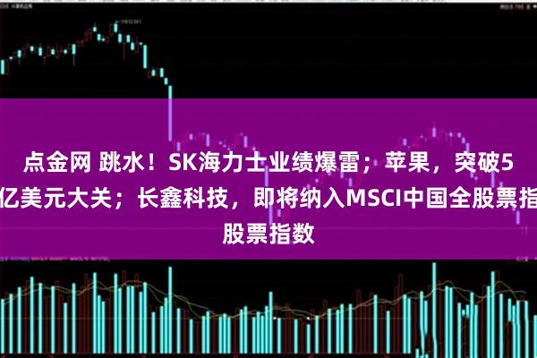 点金网 跳水！SK海力士业绩爆雷；苹果，突破5万亿美元大关；长鑫科技，即将纳入MSCI中国全股票指数